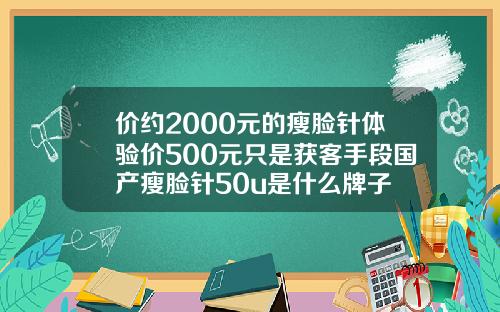 价约2000元的瘦脸针体验价500元只是获客手段国产瘦脸针50u是什么牌子