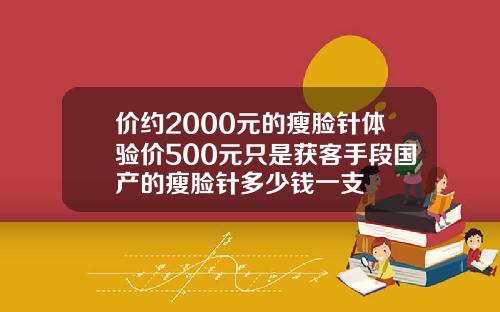 价约2000元的瘦脸针体验价500元只是获客手段国产的瘦脸针多少钱一支