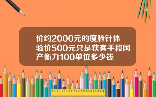 价约2000元的瘦脸针体验价500元只是获客手段国产衡力100单位多少钱