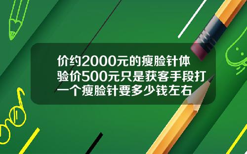 价约2000元的瘦脸针体验价500元只是获客手段打一个瘦脸针要多少钱左右