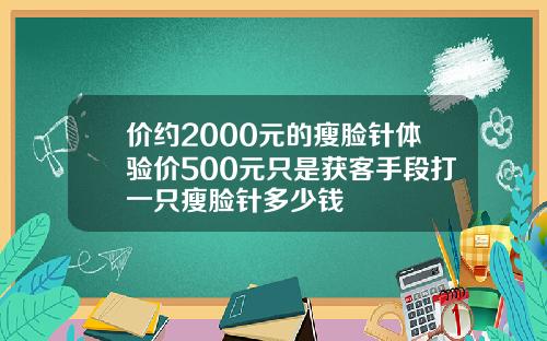 价约2000元的瘦脸针体验价500元只是获客手段打一只瘦脸针多少钱