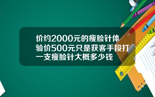 价约2000元的瘦脸针体验价500元只是获客手段打一支瘦脸针大概多少钱