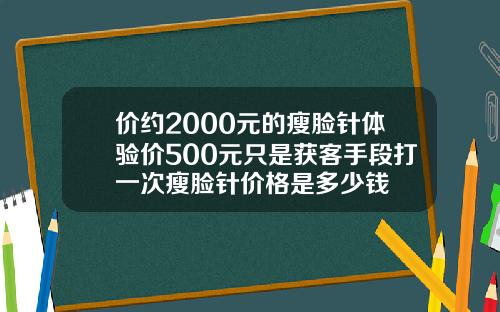 价约2000元的瘦脸针体验价500元只是获客手段打一次瘦脸针价格是多少钱