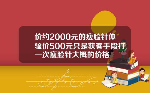 价约2000元的瘦脸针体验价500元只是获客手段打一次瘦脸针大概的价格