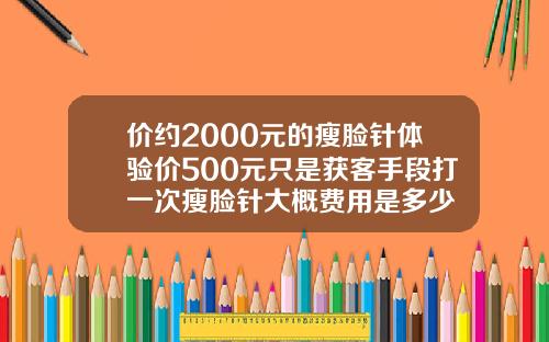 价约2000元的瘦脸针体验价500元只是获客手段打一次瘦脸针大概费用是多少