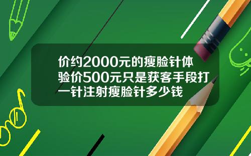 价约2000元的瘦脸针体验价500元只是获客手段打一针注射瘦脸针多少钱