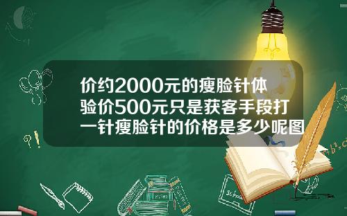 价约2000元的瘦脸针体验价500元只是获客手段打一针瘦脸针的价格是多少呢图片