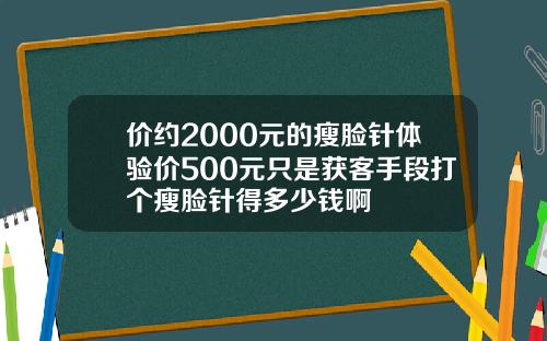 价约2000元的瘦脸针体验价500元只是获客手段打个瘦脸针得多少钱啊