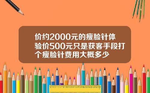 价约2000元的瘦脸针体验价500元只是获客手段打个瘦脸针费用大概多少