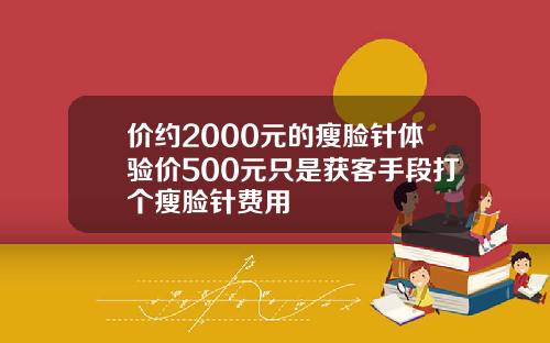 价约2000元的瘦脸针体验价500元只是获客手段打个瘦脸针费用