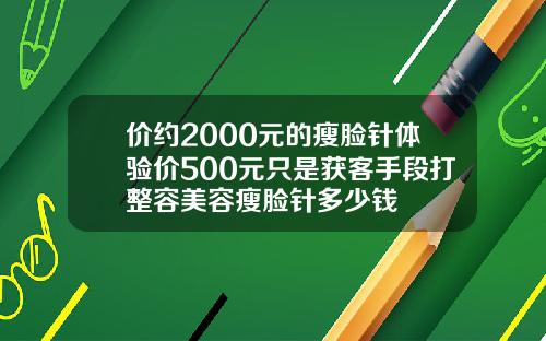 价约2000元的瘦脸针体验价500元只是获客手段打整容美容瘦脸针多少钱