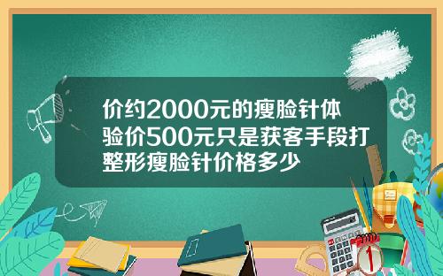 价约2000元的瘦脸针体验价500元只是获客手段打整形瘦脸针价格多少