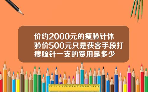 价约2000元的瘦脸针体验价500元只是获客手段打瘦脸针一支的费用是多少