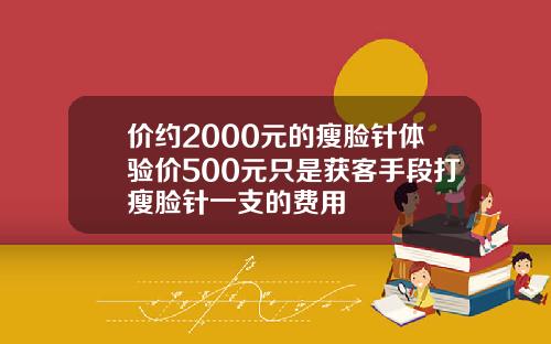 价约2000元的瘦脸针体验价500元只是获客手段打瘦脸针一支的费用