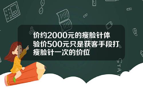 价约2000元的瘦脸针体验价500元只是获客手段打瘦脸针一次的价位