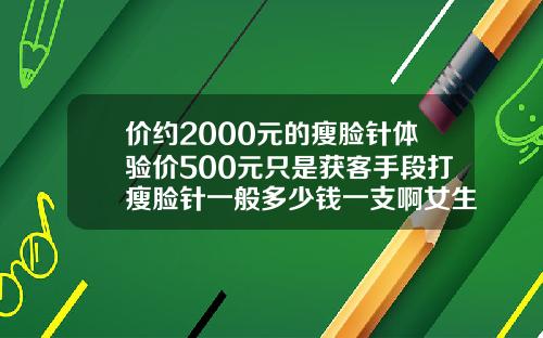价约2000元的瘦脸针体验价500元只是获客手段打瘦脸针一般多少钱一支啊女生