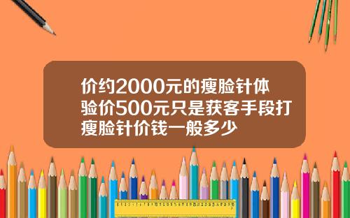 价约2000元的瘦脸针体验价500元只是获客手段打瘦脸针价钱一般多少