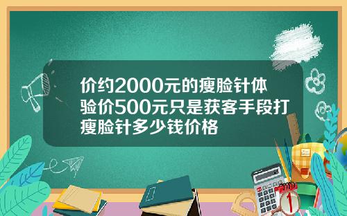 价约2000元的瘦脸针体验价500元只是获客手段打瘦脸针多少钱价格