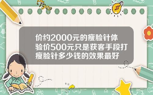 价约2000元的瘦脸针体验价500元只是获客手段打瘦脸针多少钱的效果最好