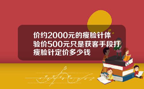 价约2000元的瘦脸针体验价500元只是获客手段打瘦脸针定价多少钱