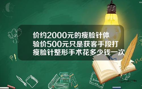 价约2000元的瘦脸针体验价500元只是获客手段打瘦脸针整形手术花多少钱一次