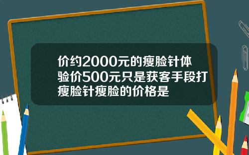 价约2000元的瘦脸针体验价500元只是获客手段打瘦脸针瘦脸的价格是
