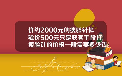 价约2000元的瘦脸针体验价500元只是获客手段打瘦脸针的价格一般需要多少钱一针