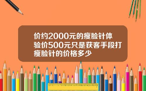 价约2000元的瘦脸针体验价500元只是获客手段打瘦脸针的价格多少