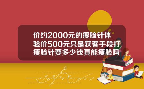 价约2000元的瘦脸针体验价500元只是获客手段打瘦脸针要多少钱真能瘦脸吗