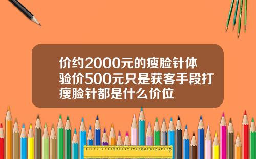 价约2000元的瘦脸针体验价500元只是获客手段打瘦脸针都是什么价位
