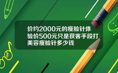 价约2000元的瘦脸针体验价500元只是获客手段打美容瘦脸针多少钱