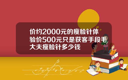 价约2000元的瘦脸针体验价500元只是获客手段毛大夫瘦脸针多少钱