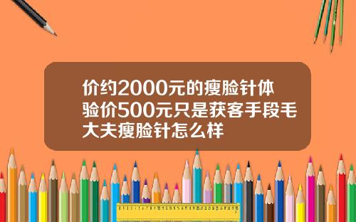 价约2000元的瘦脸针体验价500元只是获客手段毛大夫瘦脸针怎么样