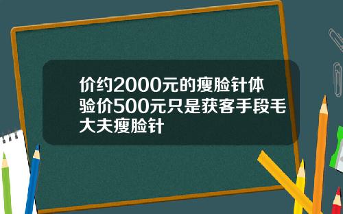 价约2000元的瘦脸针体验价500元只是获客手段毛大夫瘦脸针