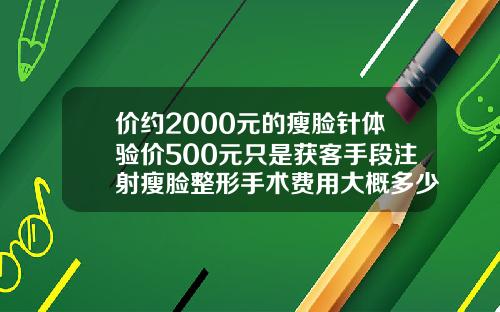 价约2000元的瘦脸针体验价500元只是获客手段注射瘦脸整形手术费用大概多少