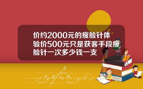 价约2000元的瘦脸针体验价500元只是获客手段瘦脸针一次多少钱一支