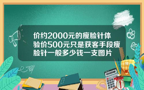 价约2000元的瘦脸针体验价500元只是获客手段瘦脸针一般多少钱一支图片