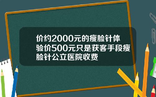 价约2000元的瘦脸针体验价500元只是获客手段瘦脸针公立医院收费