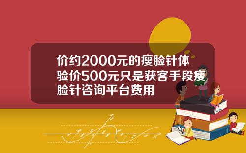 价约2000元的瘦脸针体验价500元只是获客手段瘦脸针咨询平台费用