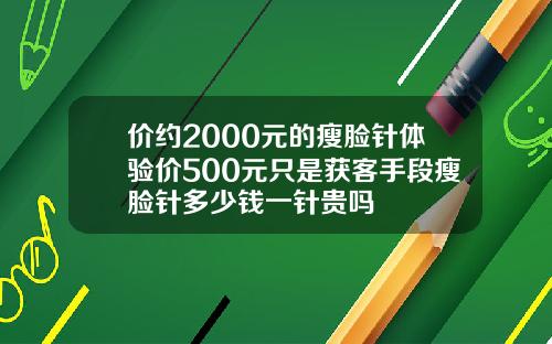 价约2000元的瘦脸针体验价500元只是获客手段瘦脸针多少钱一针贵吗