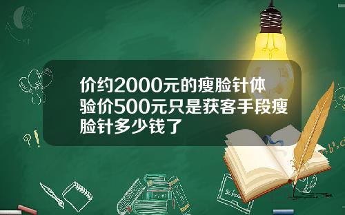 价约2000元的瘦脸针体验价500元只是获客手段瘦脸针多少钱了