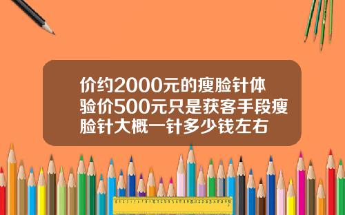 价约2000元的瘦脸针体验价500元只是获客手段瘦脸针大概一针多少钱左右