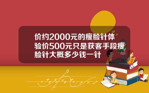 价约2000元的瘦脸针体验价500元只是获客手段瘦脸针大概多少钱一针