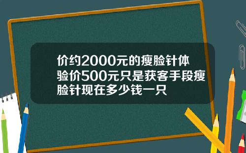 价约2000元的瘦脸针体验价500元只是获客手段瘦脸针现在多少钱一只