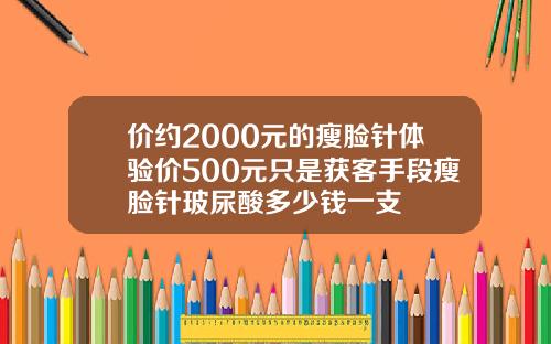 价约2000元的瘦脸针体验价500元只是获客手段瘦脸针玻尿酸多少钱一支