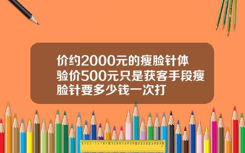 价约2000元的瘦脸针体验价500元只是获客手段瘦脸针要多少钱一次打