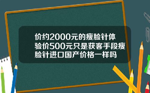 价约2000元的瘦脸针体验价500元只是获客手段瘦脸针进口国产价格一样吗