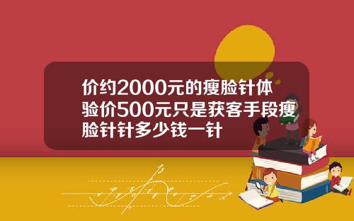 价约2000元的瘦脸针体验价500元只是获客手段瘦脸针针多少钱一针