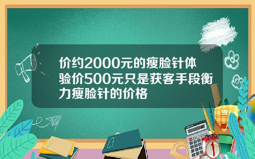 价约2000元的瘦脸针体验价500元只是获客手段衡力瘦脸针的价格