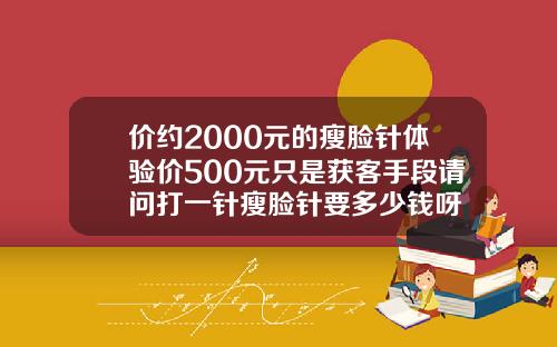 价约2000元的瘦脸针体验价500元只是获客手段请问打一针瘦脸针要多少钱呀